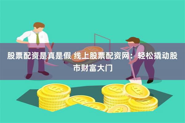 股票配资是真是假 线上股票配资网：轻松撬动股市财富大门