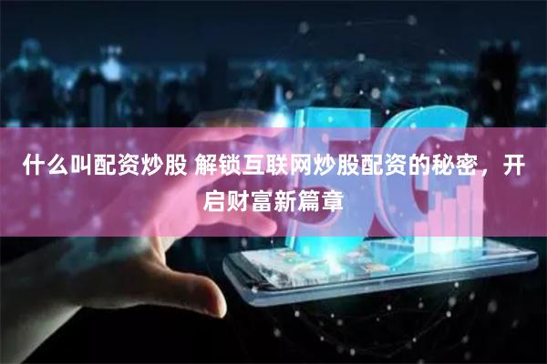什么叫配资炒股 解锁互联网炒股配资的秘密，开启财富新篇章