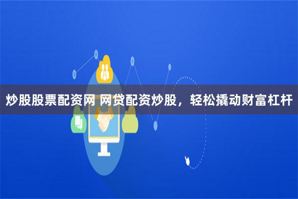 炒股股票配资网 网贷配资炒股，轻松撬动财富杠杆