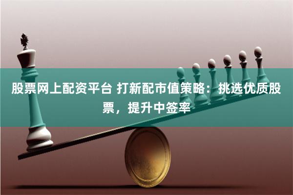股票网上配资平台 打新配市值策略：挑选优质股票，提升中签率