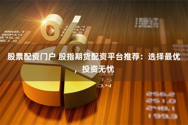 股票配资门户 股指期货配资平台推荐：选择最优，投资无忧