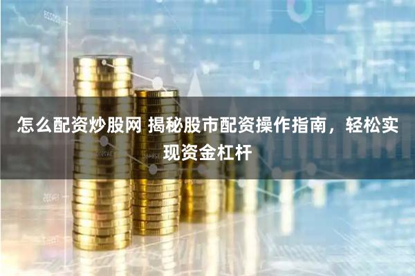 怎么配资炒股网 揭秘股市配资操作指南，轻松实现资金杠杆