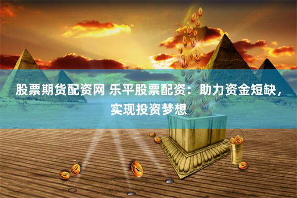 股票期货配资网 乐平股票配资：助力资金短缺，实现投资梦想