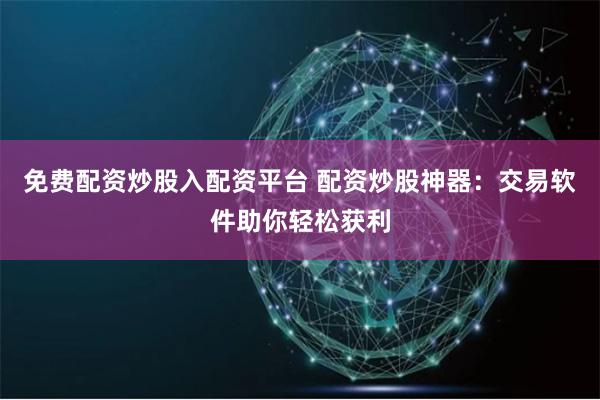 免费配资炒股入配资平台 配资炒股神器：交易软件助你轻松获利