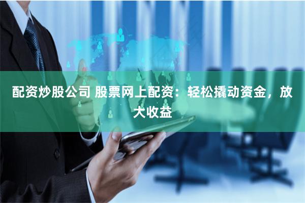 配资炒股公司 股票网上配资：轻松撬动资金，放大收益