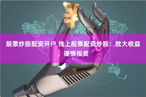 股票炒股配资开户 线上股票配资炒股：放大收益，谨慎投资