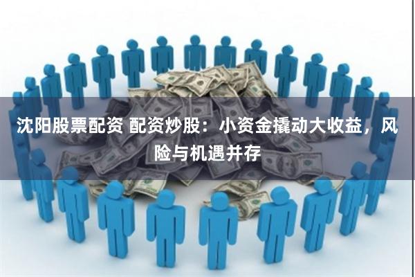 沈阳股票配资 配资炒股：小资金撬动大收益，风险与机遇并存