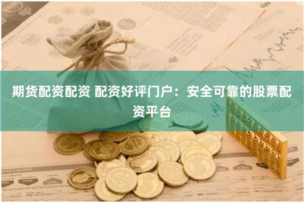 期货配资配资 配资好评门户：安全可靠的股票配资平台