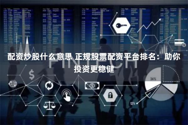 配资炒股什么意思 正规股票配资平台排名：助你投资更稳健