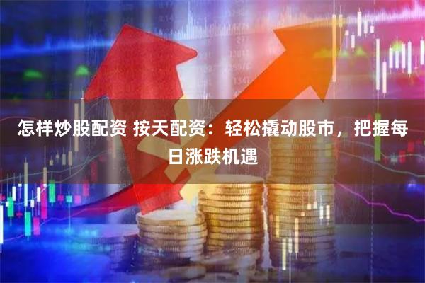 怎样炒股配资 按天配资：轻松撬动股市，把握每日涨跌机遇