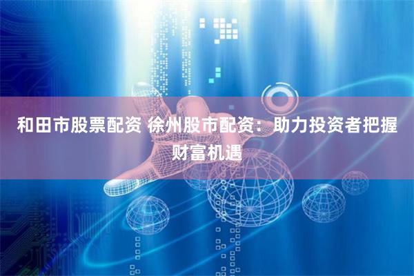 和田市股票配资 徐州股市配资：助力投资者把握财富机遇