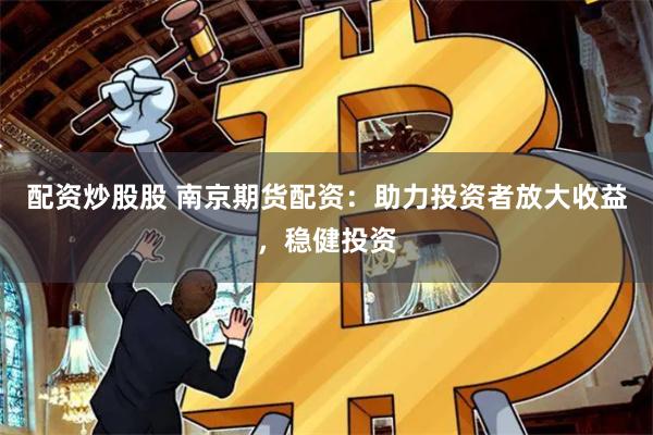 配资炒股股 南京期货配资：助力投资者放大收益，稳健投资