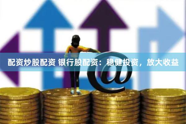 配资炒股配资 银行股配资：稳健投资，放大收益