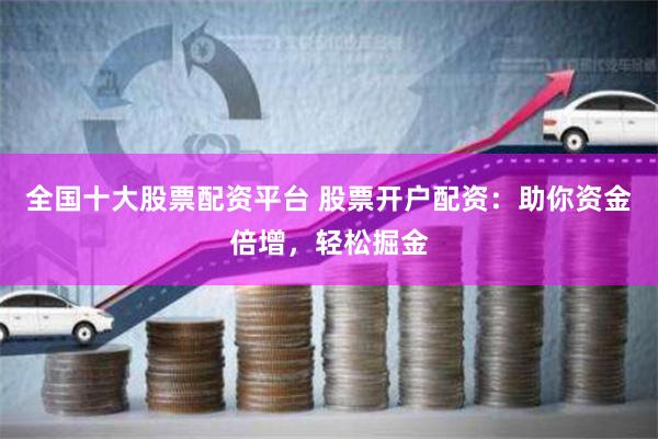 全国十大股票配资平台 股票开户配资：助你资金倍增，轻松掘金