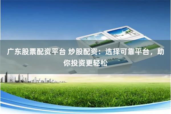 广东股票配资平台 炒股配资：选择可靠平台，助你投资更轻松