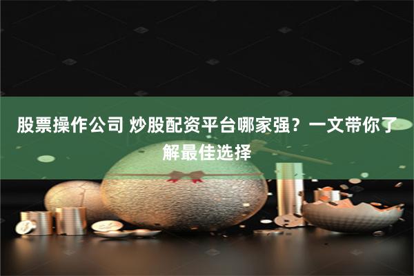 股票操作公司 炒股配资平台哪家强？一文带你了解最佳选择