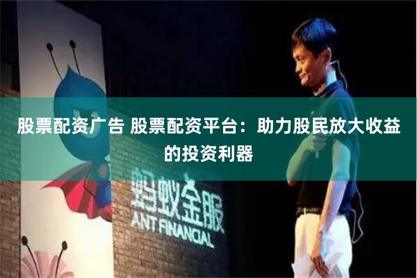 股票配资广告 股票配资平台：助力股民放大收益的投资利器
