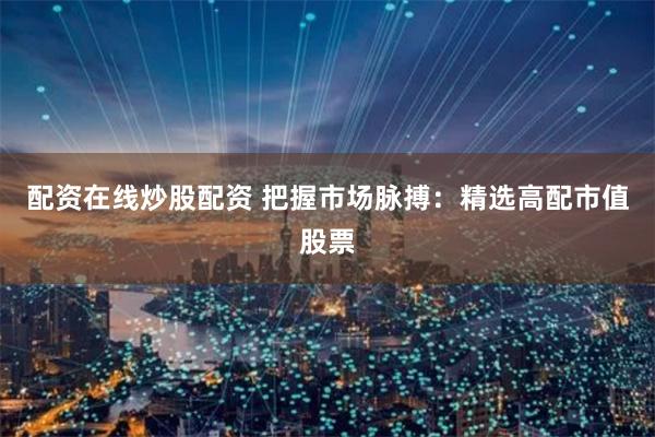 配资在线炒股配资 把握市场脉搏：精选高配市值股票