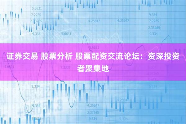 证券交易 股票分析 股票配资交流论坛：资深投资者聚集地