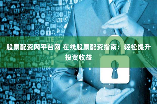 股票配资网平台网 在线股票配资指南：轻松提升投资收益