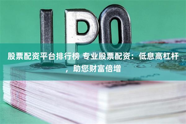 股票配资平台排行榜 专业股票配资：低息高杠杆，助您财富倍增
