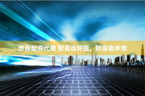 炒股配资代理 配资选好股，财富稳步增