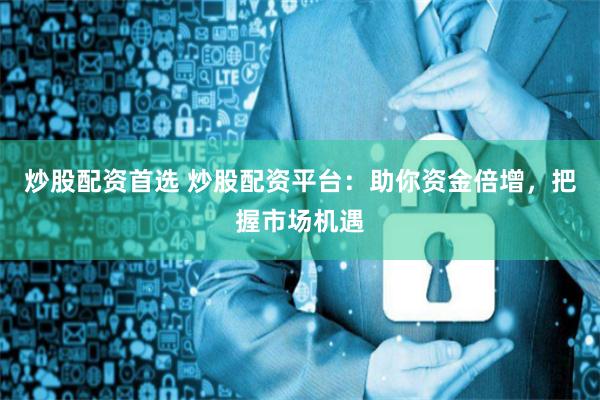 炒股配资首选 炒股配资平台：助你资金倍增，把握市场机遇