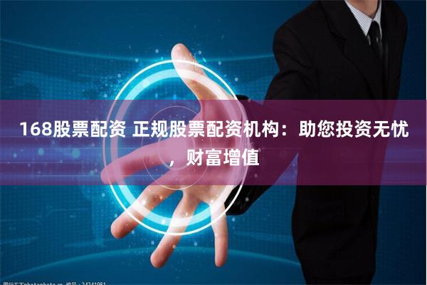 168股票配资 正规股票配资机构：助您投资无忧，财富增值