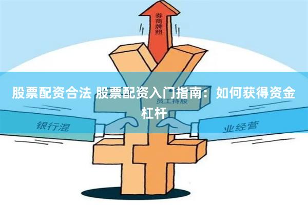 股票配资合法 股票配资入门指南：如何获得资金杠杆