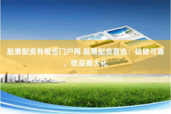 股票配资有哪些门户网 股票配资首选：稳健可靠，收益最大化