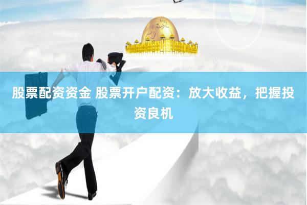 股票配资资金 股票开户配资：放大收益，把握投资良机