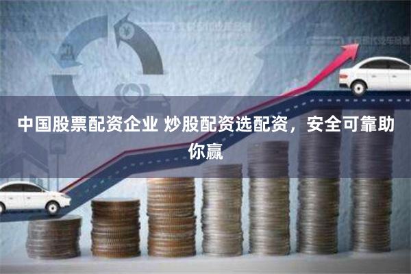 中国股票配资企业 炒股配资选配资，安全可靠助你赢