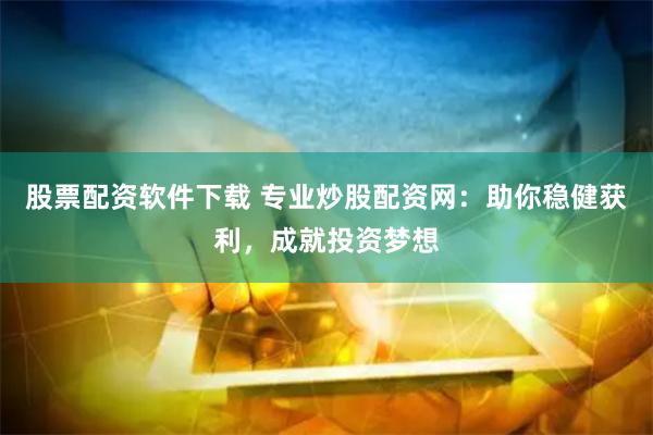 股票配资软件下载 专业炒股配资网：助你稳健获利，成就投资梦想