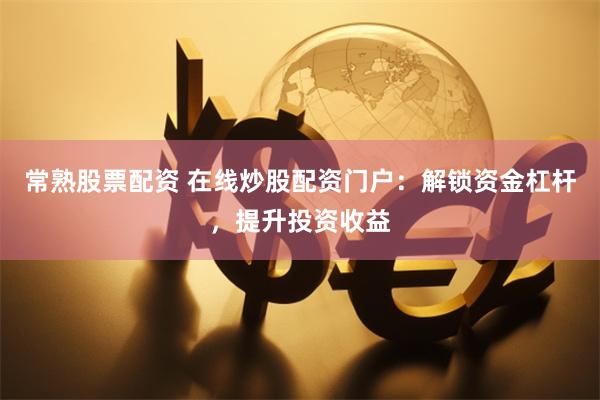 常熟股票配资 在线炒股配资门户：解锁资金杠杆，提升投资收益