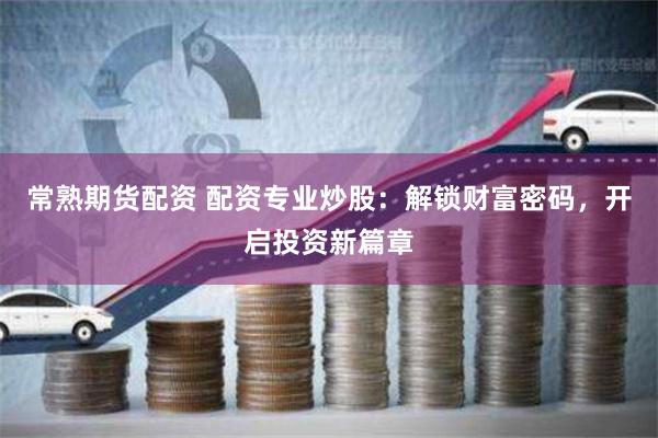 常熟期货配资 配资专业炒股：解锁财富密码，开启投资新篇章