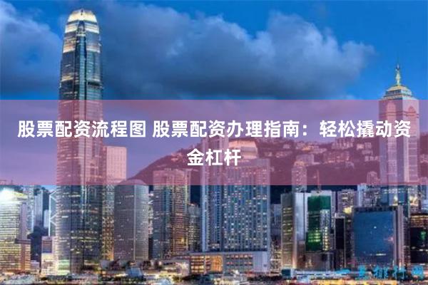 股票配资流程图 股票配资办理指南：轻松撬动资金杠杆
