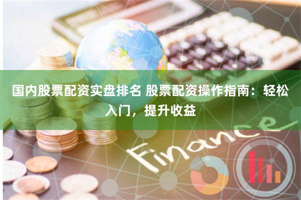 国内股票配资实盘排名 股票配资操作指南：轻松入门，提升收益