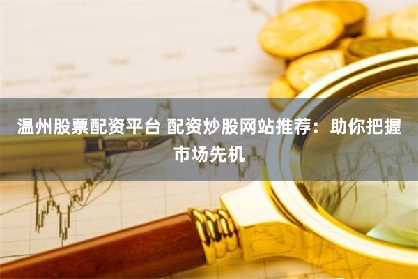 温州股票配资平台 配资炒股网站推荐：助你把握市场先机