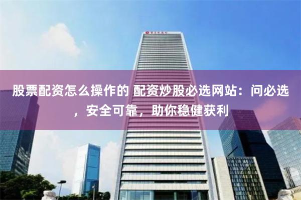 股票配资怎么操作的 配资炒股必选网站：问必选，安全可靠，助你稳健获利
