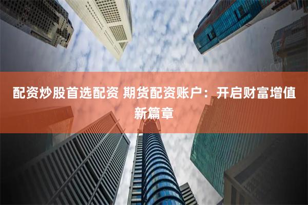 配资炒股首选配资 期货配资账户：开启财富增值新篇章