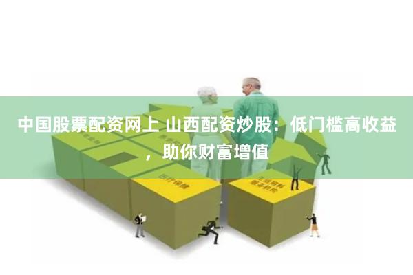中国股票配资网上 山西配资炒股：低门槛高收益，助你财富增值