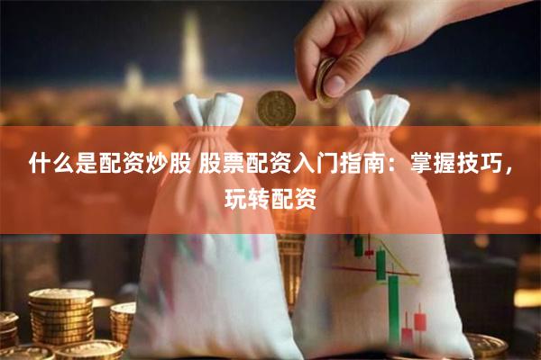 什么是配资炒股 股票配资入门指南：掌握技巧，玩转配资