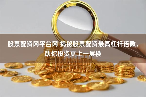 股票配资网平台网 揭秘股票配资最高杠杆倍数，助你投资更上一层楼