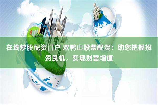 在线炒股配资门户 双鸭山股票配资：助您把握投资良机，实现财富增值