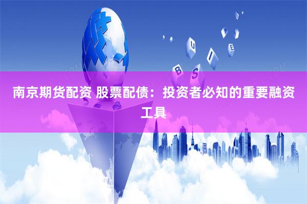 南京期货配资 股票配债：投资者必知的重要融资工具
