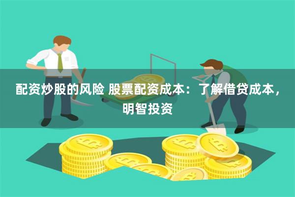 配资炒股的风险 股票配资成本：了解借贷成本，明智投资