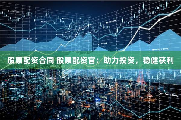 股票配资合同 股票配资官：助力投资，稳健获利