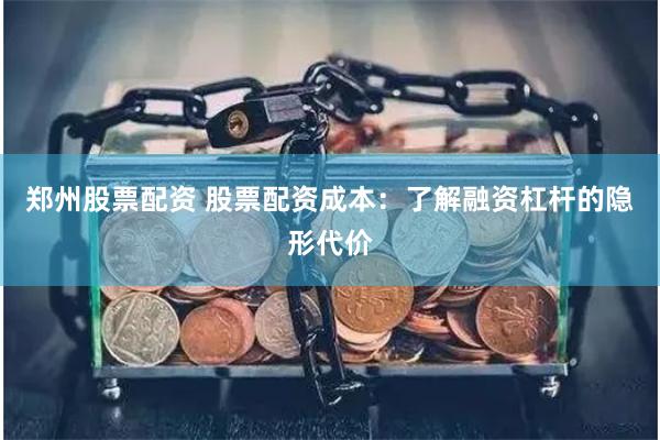 郑州股票配资 股票配资成本：了解融资杠杆的隐形代价