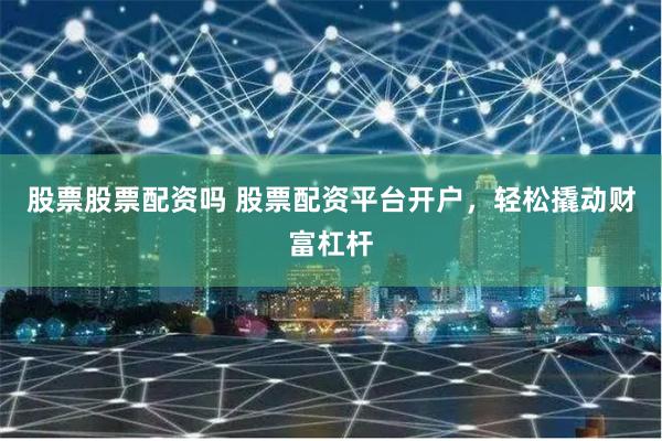 股票股票配资吗 股票配资平台开户，轻松撬动财富杠杆