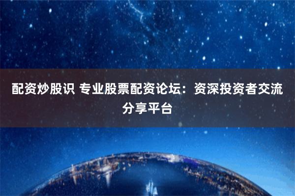 配资炒股识 专业股票配资论坛：资深投资者交流分享平台